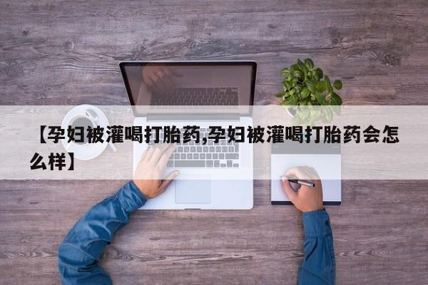卖打胎药流产药微信【孕妇被灌喝打胎药,孕妇被灌喝打胎药会怎么样】