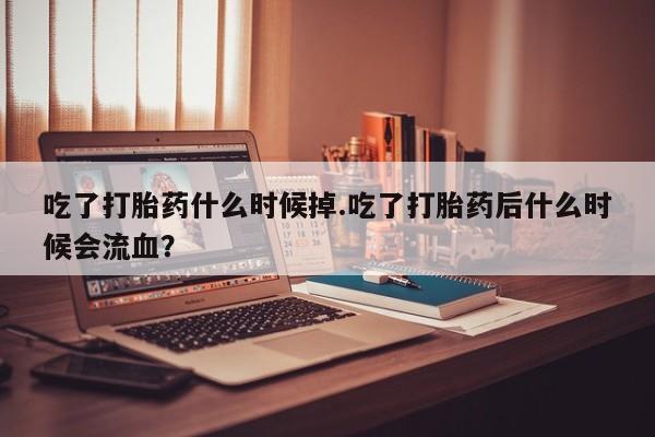 卖打胎药流产药微信吃了打胎药什么时候掉.吃了打胎药后什么时候会流血？