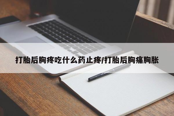 卖打胎药流产药微信打胎后胸疼吃什么药止疼/打胎后胸痛胸胀