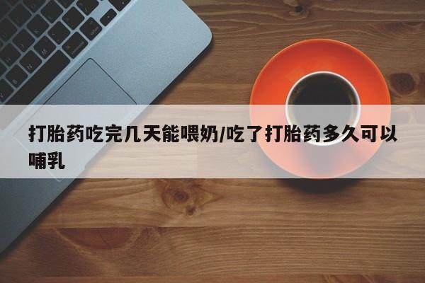 卖打胎药流产药微信打胎药吃完几天能喂奶/吃了打胎药多久可以哺乳