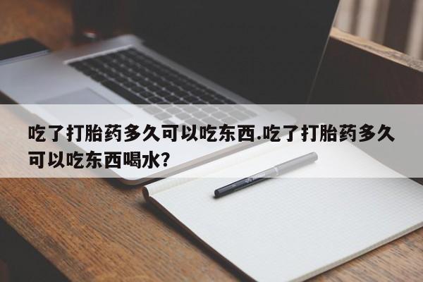 卖打胎药流产药微信吃了打胎药多久可以吃东西.吃了打胎药多久可以吃东西喝水？