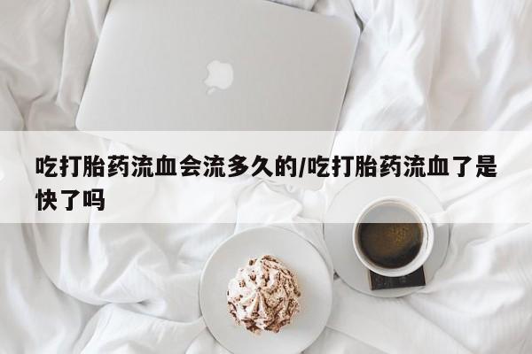 卖打胎药流产药微信吃打胎药流血会流多久的/吃打胎药流血了是快了吗