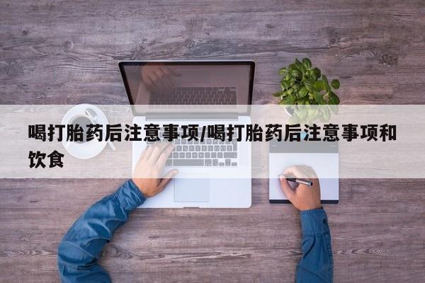 卖打胎药流产药微信喝打胎药后注意事项/喝打胎药后注意事项和饮食