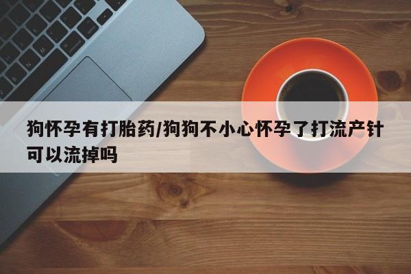 卖打胎药流产药微信狗怀孕有打胎药/狗狗不小心怀孕了打流产针可以流掉吗