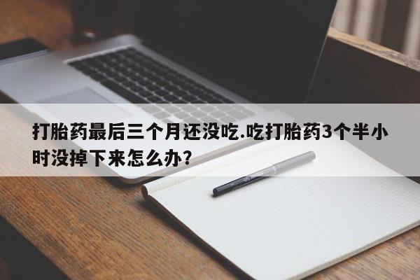 卖打胎药流产药微信打胎药最后三个月还没吃.吃打胎药3个半小时没掉下来怎么办？