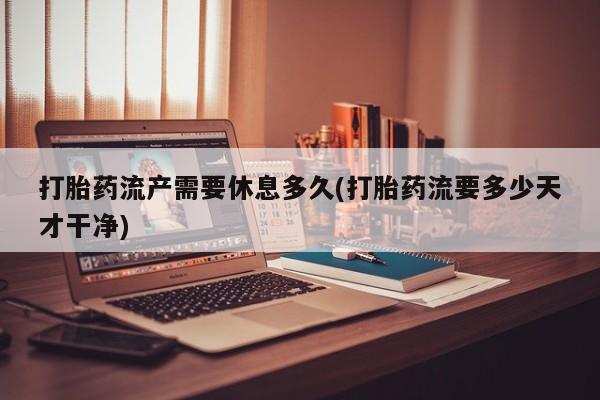 卖打胎药流产药微信打胎药流产需要休息多久(打胎药流要多少天才干净)