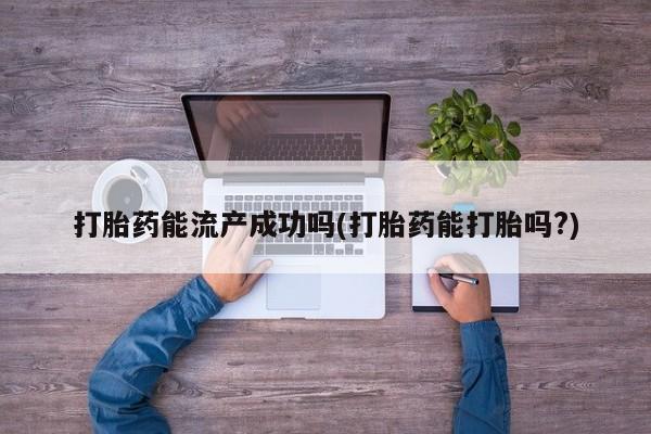 卖打胎药流产药微信打胎药能流产成功吗(打胎药能打胎吗?)