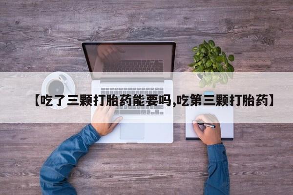 卖打胎药流产药微信【吃了三颗打胎药能要吗,吃第三颗打胎药】