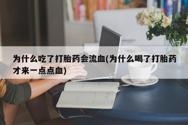 卖打胎药流产药微信为什么吃了打胎药会流血(为什么喝了打胎药才来一点点血)