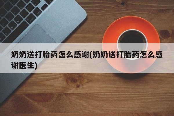 卖打胎药流产药微信奶奶送打胎药怎么感谢(奶奶送打胎药怎么感谢医生)