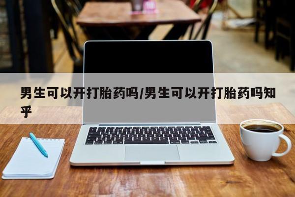 卖打胎药流产药微信男生可以开打胎药吗/男生可以开打胎药吗知乎