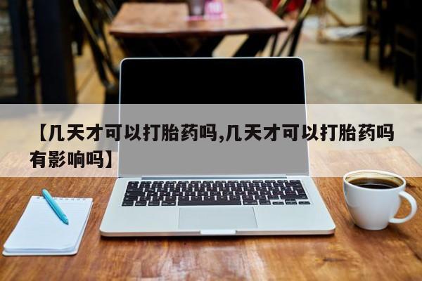 卖打胎药流产药微信【几天才可以打胎药吗,几天才可以打胎药吗有影响吗】