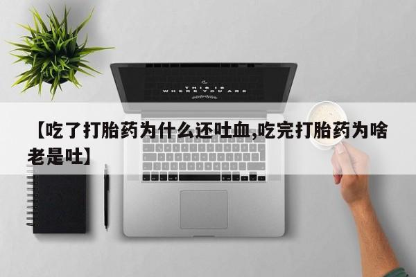 卖打胎药流产药微信【吃了打胎药为什么还吐血,吃完打胎药为啥老是吐】