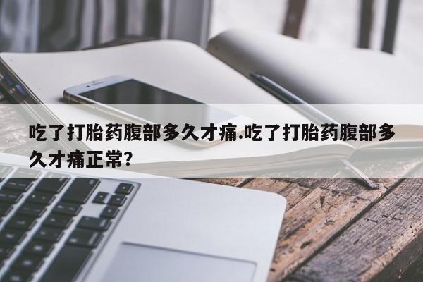 卖打胎药流产药微信吃了打胎药腹部多久才痛.吃了打胎药腹部多久才痛正常？
