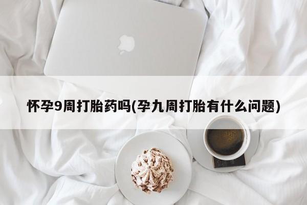 卖打胎药流产药微信怀孕9周打胎药吗(孕九周打胎有什么问题)