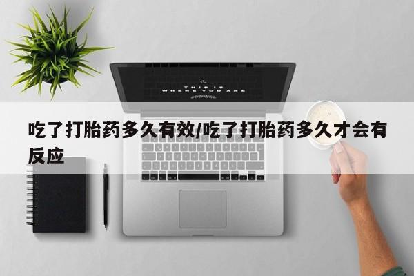 卖打胎药流产药微信吃了打胎药多久有效/吃了打胎药多久才会有反应