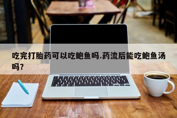卖打胎药流产药微信吃完打胎药可以吃鲍鱼吗.药流后能吃鲍鱼汤吗？