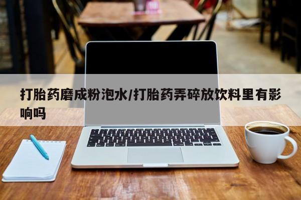 卖打胎药流产药微信打胎药磨成粉泡水/打胎药弄碎放饮料里有影响吗