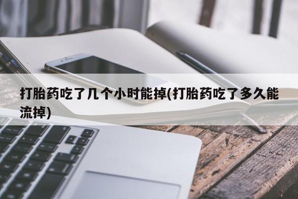 卖打胎药流产药微信打胎药吃了几个小时能掉(打胎药吃了多久能流掉)