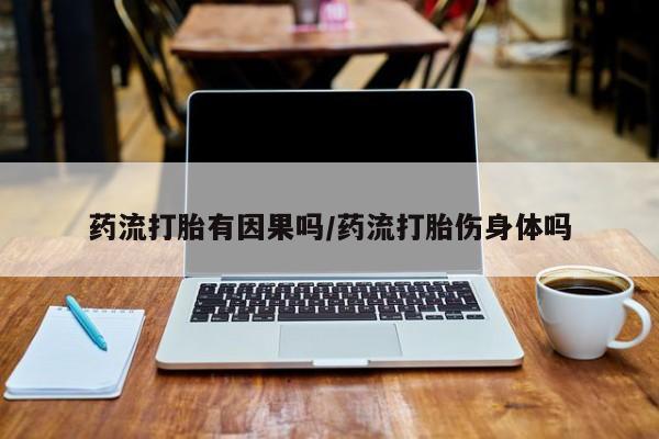 卖打胎药流产药微信药流打胎有因果吗/药流打胎伤身体吗