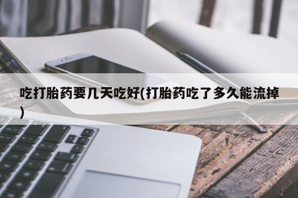 卖打胎药流产药微信吃打胎药要几天吃好(打胎药吃了多久能流掉)
