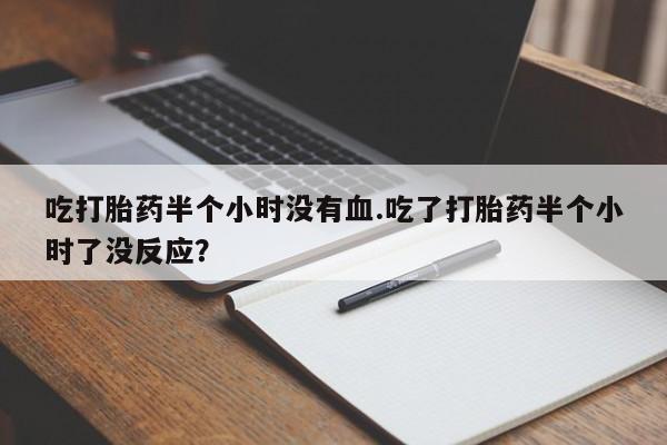卖打胎药流产药微信吃打胎药半个小时没有血.吃了打胎药半个小时了没反应？
