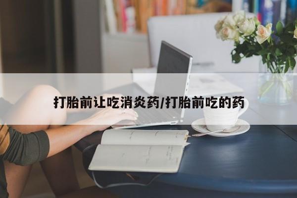 卖打胎药流产药微信打胎前让吃消炎药/打胎前吃的药