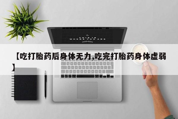 卖打胎药流产药微信【吃打胎药后身体无力,吃完打胎药身体虚弱】