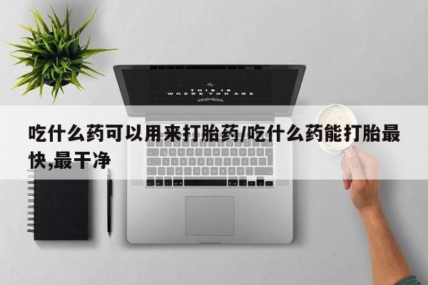 卖打胎药流产药微信吃什么药可以用来打胎药/吃什么药能打胎最快,最干净