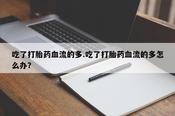 卖打胎药流产药微信吃了打胎药血流的多.吃了打胎药血流的多怎么办？