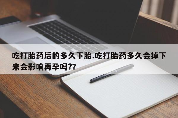 卖打胎药流产药微信吃打胎药后的多久下胎.吃打胎药多久会掉下来会影响再孕吗?？