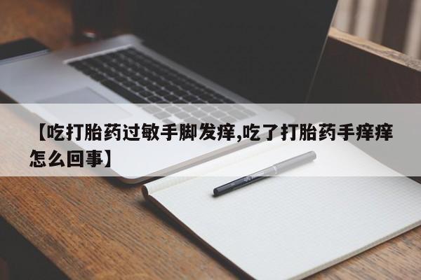 卖打胎药流产药微信【吃打胎药过敏手脚发痒,吃了打胎药手痒痒怎么回事】