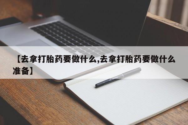卖打胎药流产药微信【去拿打胎药要做什么,去拿打胎药要做什么准备】