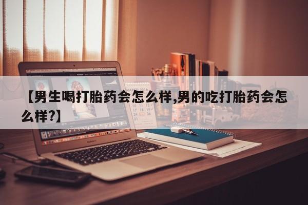 卖打胎药流产药微信【男生喝打胎药会怎么样,男的吃打胎药会怎么样?】