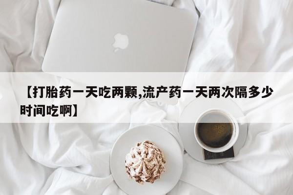 卖打胎药流产药微信【打胎药一天吃两颗,流产药一天两次隔多少时间吃啊】