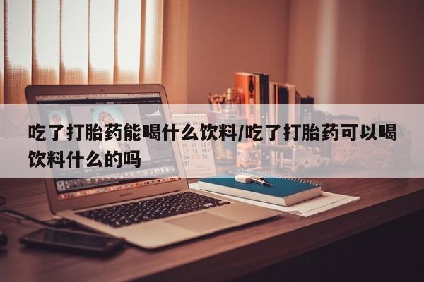 卖打胎药流产药微信吃了打胎药能喝什么饮料/吃了打胎药可以喝饮料什么的吗