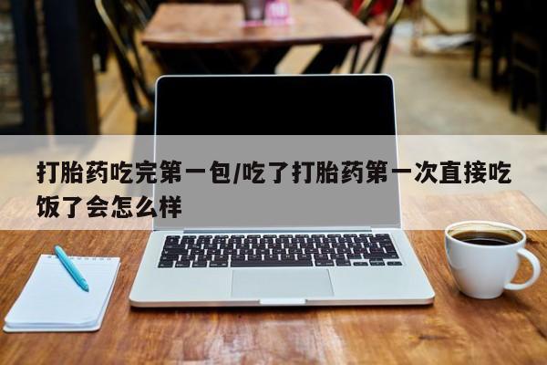 卖打胎药流产药微信打胎药吃完第一包/吃了打胎药第一次直接吃饭了会怎么样