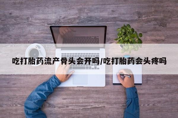 卖打胎药流产药微信吃打胎药流产骨头会开吗/吃打胎药会头疼吗