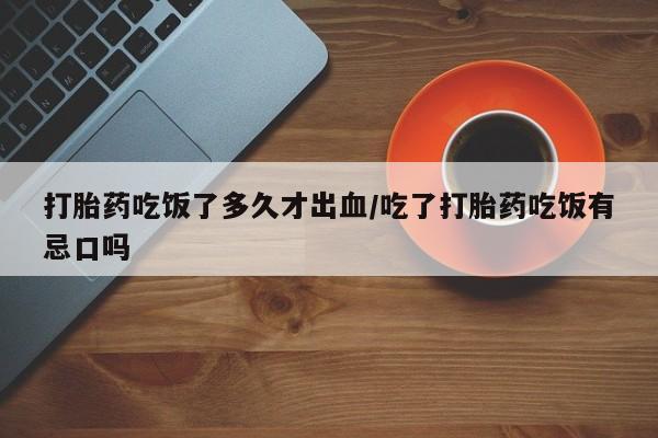 卖打胎药流产药微信打胎药吃饭了多久才出血/吃了打胎药吃饭有忌口吗