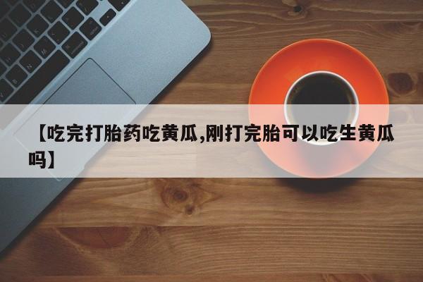 卖打胎药流产药微信【吃完打胎药吃黄瓜,刚打完胎可以吃生黄瓜吗】