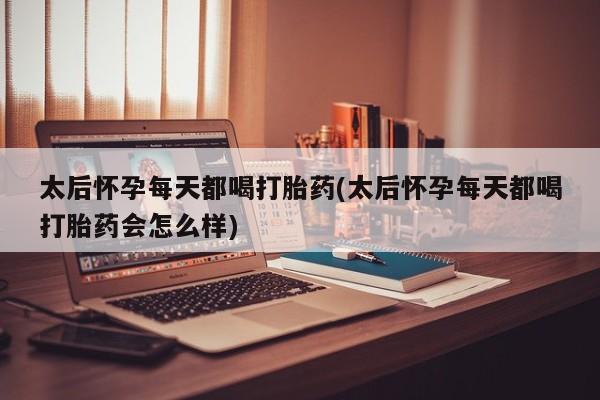 卖打胎药流产药微信太后怀孕每天都喝打胎药(太后怀孕每天都喝打胎药会怎么样)
