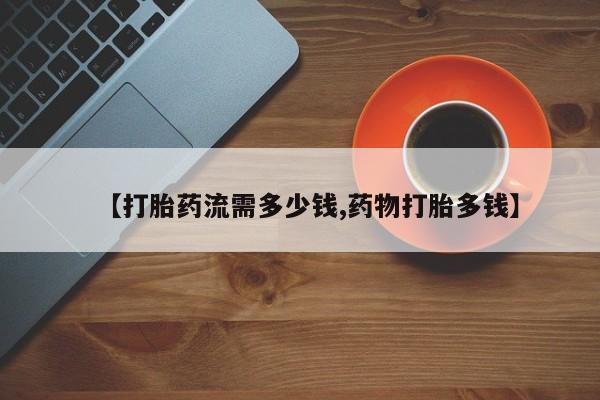 卖打胎药流产药微信【打胎药流需多少钱,药物打胎多钱】
