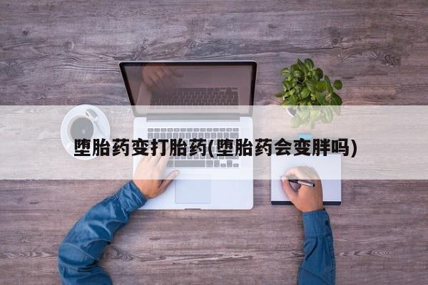 卖打胎药流产药微信堕胎药变打胎药(堕胎药会变胖吗)