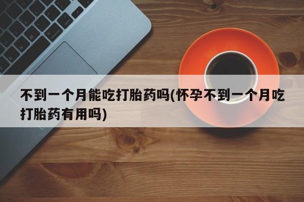 卖打胎药流产药微信不到一个月能吃打胎药吗(怀孕不到一个月吃打胎药有用吗)