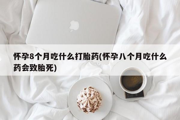 卖打胎药流产药微信怀孕8个月吃什么打胎药(怀孕八个月吃什么药会致胎死)