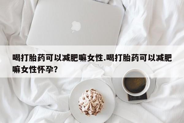 卖打胎药流产药微信喝打胎药可以减肥嘛女性.喝打胎药可以减肥嘛女性怀孕？