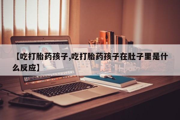 卖打胎药流产药微信【吃打胎药孩子,吃打胎药孩子在肚子里是什么反应】