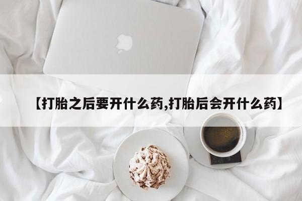 卖打胎药流产药微信【打胎之后要开什么药,打胎后会开什么药】