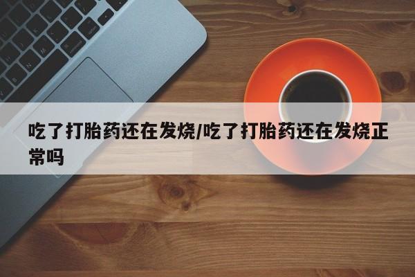 卖打胎药流产药微信吃了打胎药还在发烧/吃了打胎药还在发烧正常吗