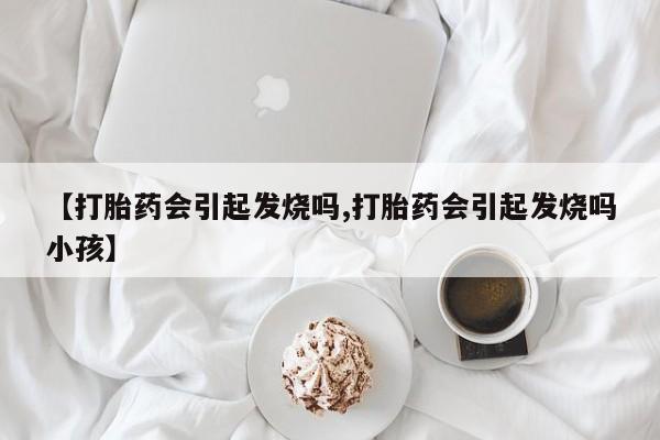 卖打胎药流产药微信【打胎药会引起发烧吗,打胎药会引起发烧吗小孩】